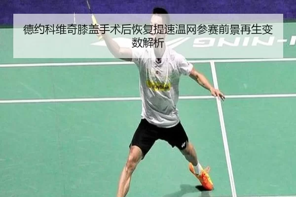 德约科维奇膝盖手术后恢复提速温网参赛前景再生变数解析